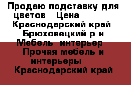 Продаю подставку для цветов › Цена ­ 1 500 - Краснодарский край, Брюховецкий р-н Мебель, интерьер » Прочая мебель и интерьеры   . Краснодарский край